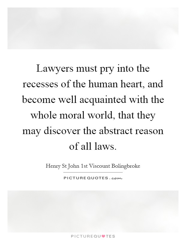Lawyers must pry into the recesses of the human heart, and become well acquainted with the whole moral world, that they may discover the abstract reason of all laws Picture Quote #1