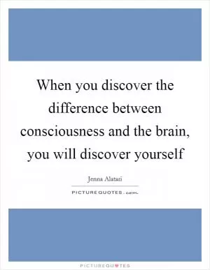When you discover the difference between consciousness and the brain, you will discover yourself Picture Quote #1