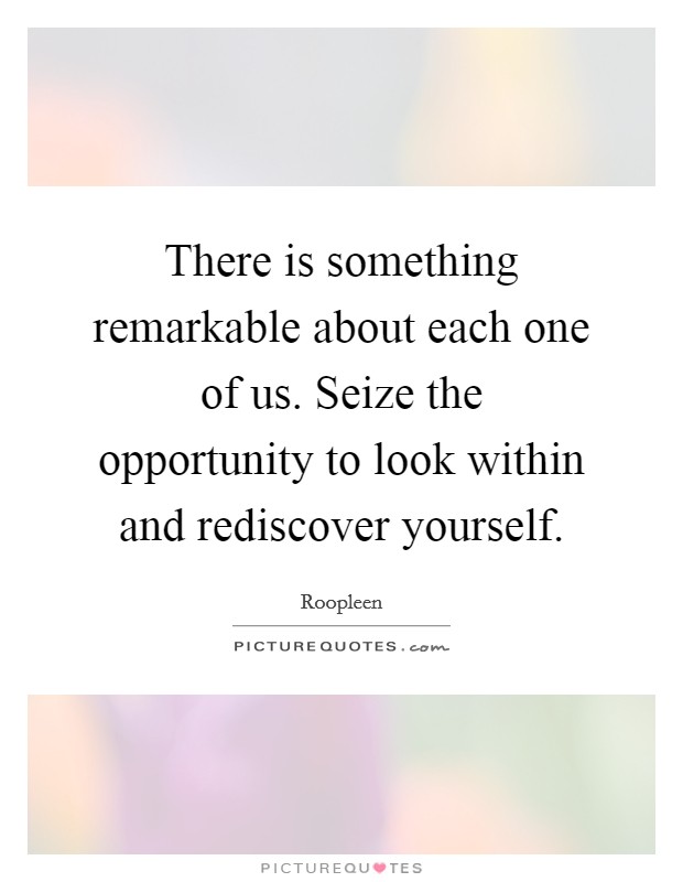 There is something remarkable about each one of us. Seize the opportunity to look within and rediscover yourself. Picture Quote #1