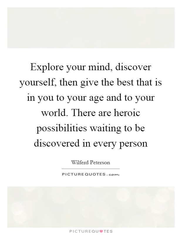 Explore your mind, discover yourself, then give the best that is in you to your age and to your world. There are heroic possibilities waiting to be discovered in every person Picture Quote #1