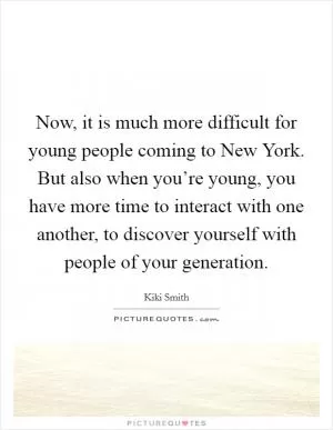 Now, it is much more difficult for young people coming to New York. But also when you’re young, you have more time to interact with one another, to discover yourself with people of your generation Picture Quote #1