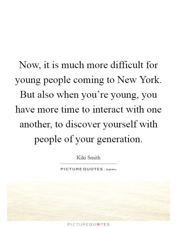 Now, it is much more difficult for young people coming to New York. But also when you're young, you have more time to interact with one another, to discover yourself with people of your generation. Picture Quote #1