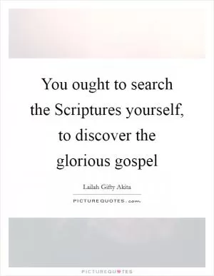You ought to search the Scriptures yourself, to discover the glorious gospel Picture Quote #1