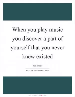 When you play music you discover a part of yourself that you never knew existed Picture Quote #1