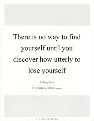 There is no way to find yourself until you discover how utterly to lose yourself Picture Quote #1