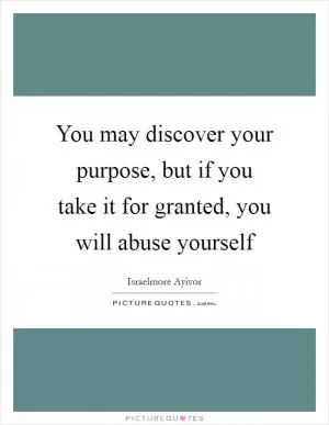 You may discover your purpose, but if you take it for granted, you will abuse yourself Picture Quote #1