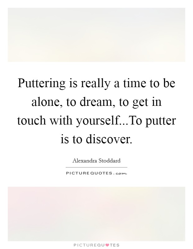 Puttering is really a time to be alone, to dream, to get in touch with yourself...To putter is to discover. Picture Quote #1