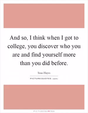 And so, I think when I got to college, you discover who you are and find yourself more than you did before Picture Quote #1