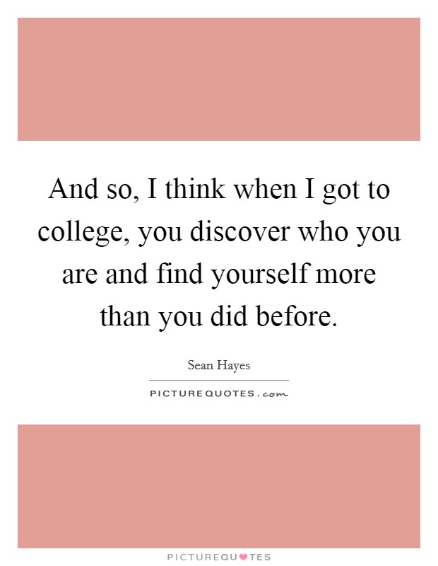 And so, I think when I got to college, you discover who you are and find yourself more than you did before. Picture Quote #1