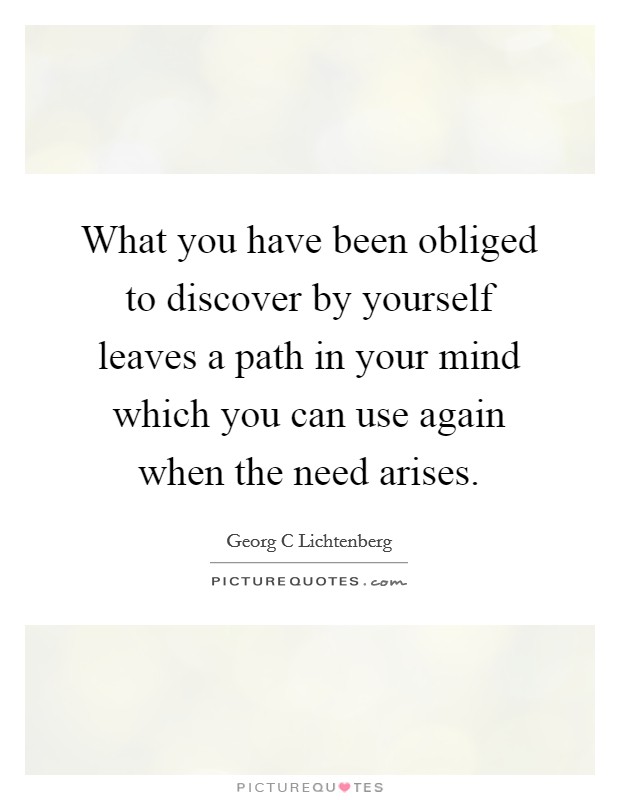 What you have been obliged to discover by yourself leaves a path in your mind which you can use again when the need arises. Picture Quote #1