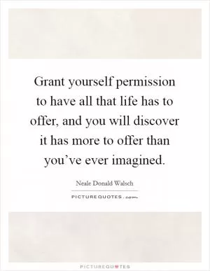 Grant yourself permission to have all that life has to offer, and you will discover it has more to offer than you’ve ever imagined Picture Quote #1