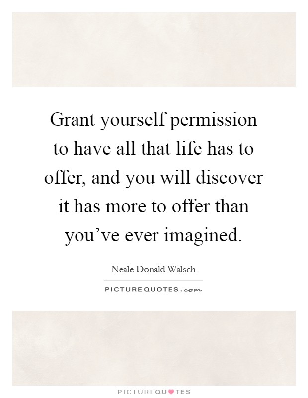 Grant yourself permission to have all that life has to offer, and you will discover it has more to offer than you've ever imagined. Picture Quote #1
