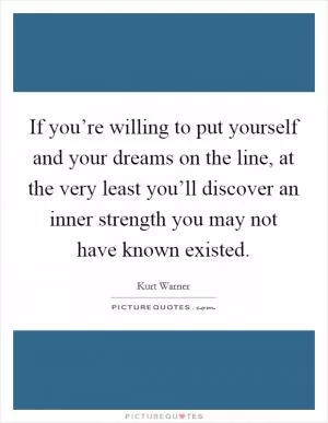 If you’re willing to put yourself and your dreams on the line, at the very least you’ll discover an inner strength you may not have known existed Picture Quote #1