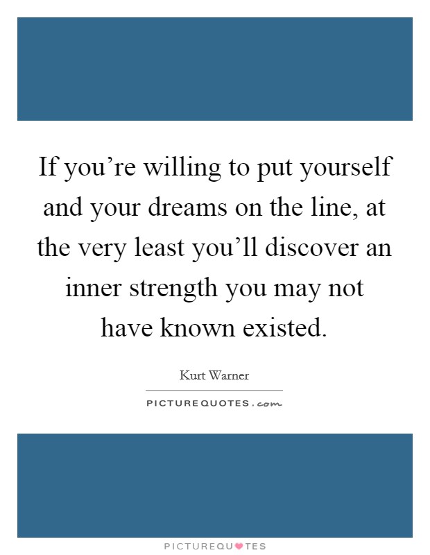 If you're willing to put yourself and your dreams on the line, at the very least you'll discover an inner strength you may not have known existed. Picture Quote #1