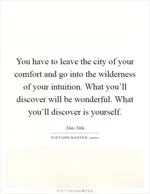 You have to leave the city of your comfort and go into the wilderness of your intuition. What you’ll discover will be wonderful. What you’ll discover is yourself Picture Quote #1