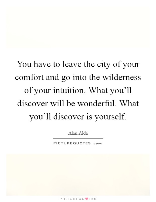 You have to leave the city of your comfort and go into the wilderness of your intuition. What you'll discover will be wonderful. What you'll discover is yourself. Picture Quote #1