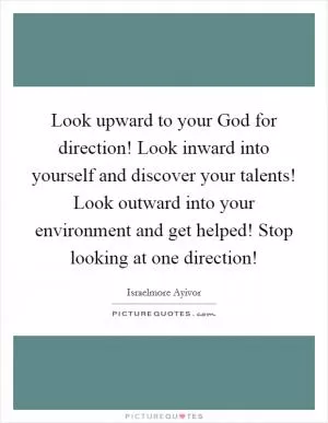 Look upward to your God for direction! Look inward into yourself and discover your talents! Look outward into your environment and get helped! Stop looking at one direction! Picture Quote #1