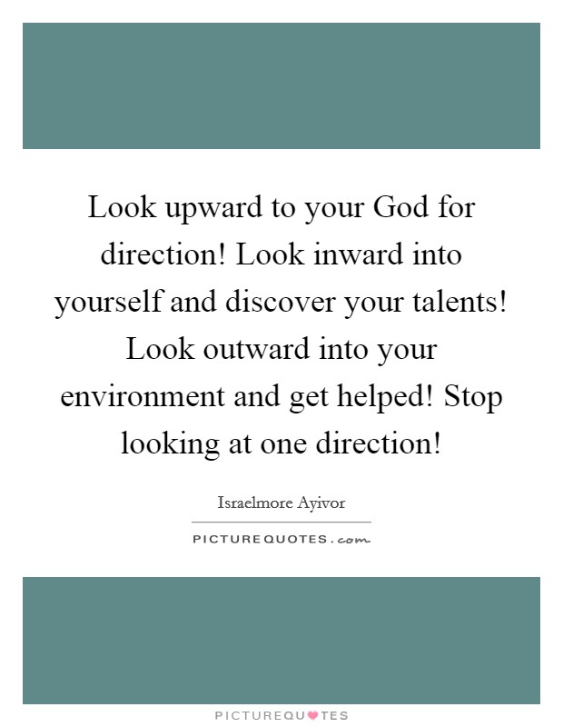 Look upward to your God for direction! Look inward into yourself and discover your talents! Look outward into your environment and get helped! Stop looking at one direction! Picture Quote #1