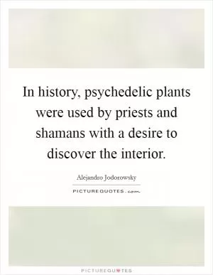 In history, psychedelic plants were used by priests and shamans with a desire to discover the interior Picture Quote #1