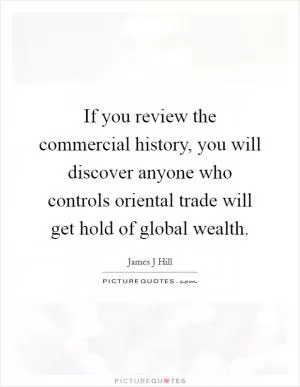 If you review the commercial history, you will discover anyone who controls oriental trade will get hold of global wealth Picture Quote #1