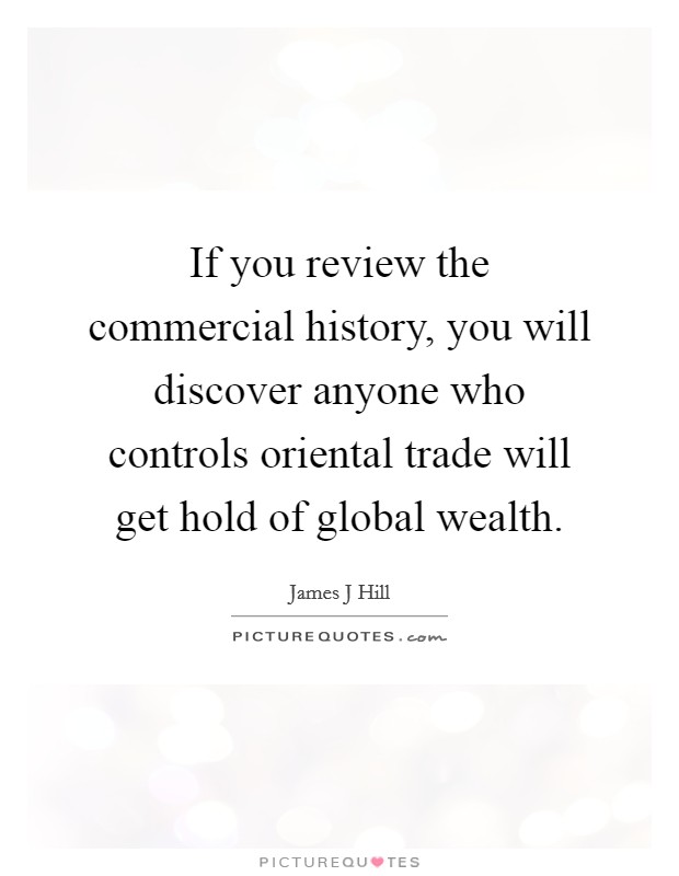 If you review the commercial history, you will discover anyone who controls oriental trade will get hold of global wealth. Picture Quote #1