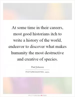 At some time in their careers, most good historians itch to write a history of the world, endeavor to discover what makes humanity the most destructive and creative of species Picture Quote #1