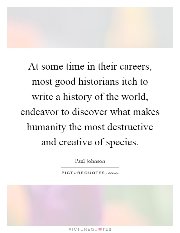 At some time in their careers, most good historians itch to write a history of the world, endeavor to discover what makes humanity the most destructive and creative of species. Picture Quote #1