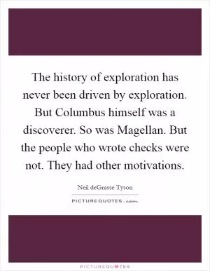 The history of exploration has never been driven by exploration. But Columbus himself was a discoverer. So was Magellan. But the people who wrote checks were not. They had other motivations Picture Quote #1
