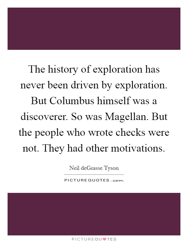 The history of exploration has never been driven by exploration. But Columbus himself was a discoverer. So was Magellan. But the people who wrote checks were not. They had other motivations. Picture Quote #1