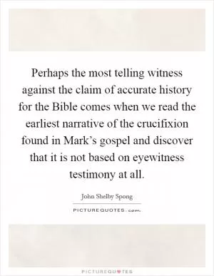 Perhaps the most telling witness against the claim of accurate history for the Bible comes when we read the earliest narrative of the crucifixion found in Mark’s gospel and discover that it is not based on eyewitness testimony at all Picture Quote #1
