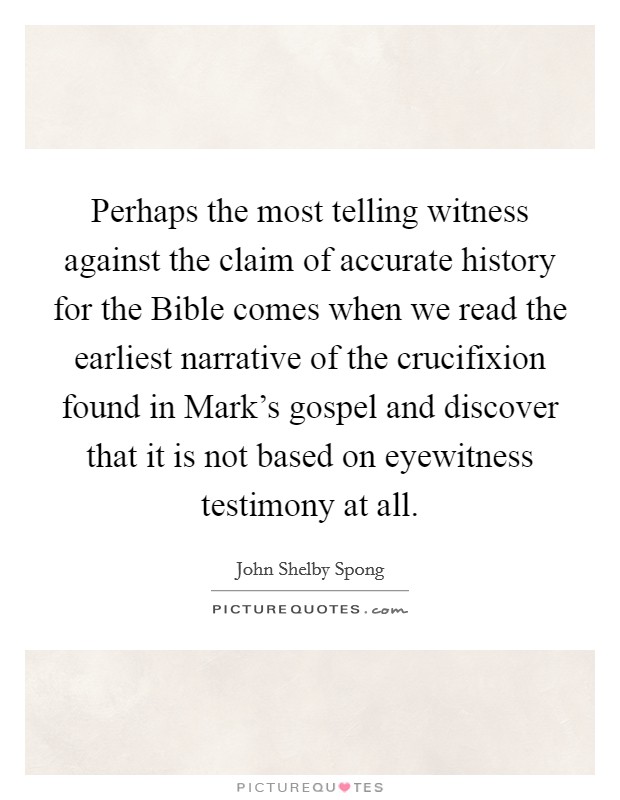 Perhaps the most telling witness against the claim of accurate history for the Bible comes when we read the earliest narrative of the crucifixion found in Mark's gospel and discover that it is not based on eyewitness testimony at all. Picture Quote #1