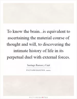 To know the brain...is equivalent to ascertaining the material course of thought and will, to discovering the intimate history of life in its perpetual duel with external forces Picture Quote #1