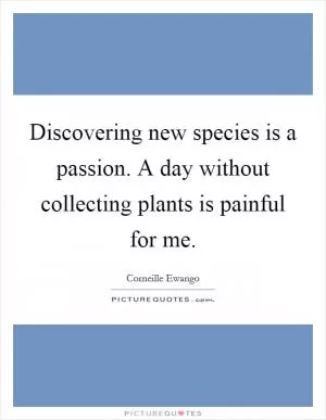 Discovering new species is a passion. A day without collecting plants is painful for me Picture Quote #1