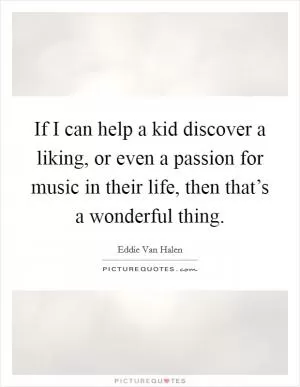 If I can help a kid discover a liking, or even a passion for music in their life, then that’s a wonderful thing Picture Quote #1