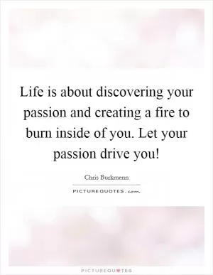 Life is about discovering your passion and creating a fire to burn inside of you. Let your passion drive you! Picture Quote #1