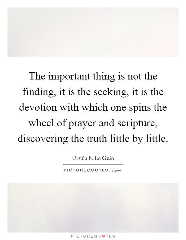 The important thing is not the finding, it is the seeking, it is the devotion with which one spins the wheel of prayer and scripture, discovering the truth little by little. Picture Quote #1