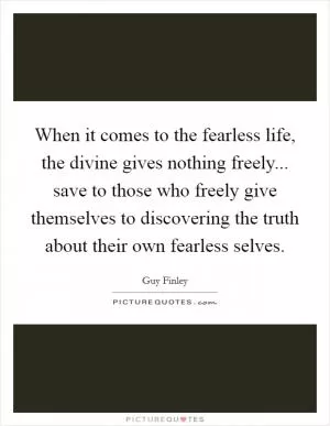When it comes to the fearless life, the divine gives nothing freely... save to those who freely give themselves to discovering the truth about their own fearless selves Picture Quote #1