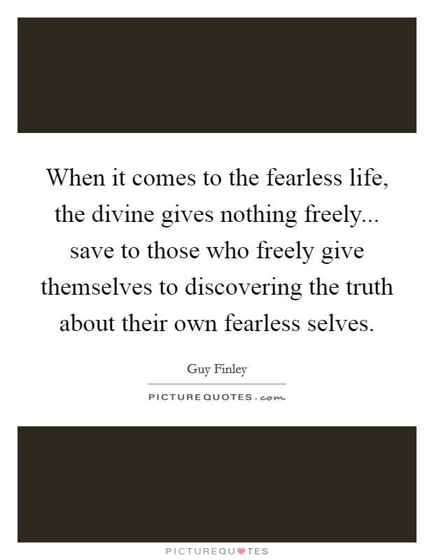 When it comes to the fearless life, the divine gives nothing freely... save to those who freely give themselves to discovering the truth about their own fearless selves. Picture Quote #1