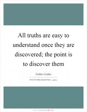 All truths are easy to understand once they are discovered; the point is to discover them Picture Quote #1