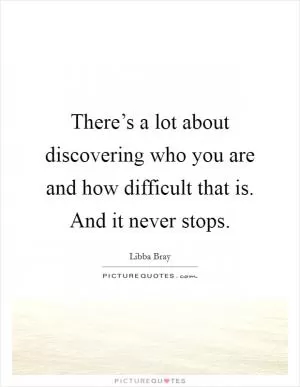 There’s a lot about discovering who you are and how difficult that is. And it never stops Picture Quote #1