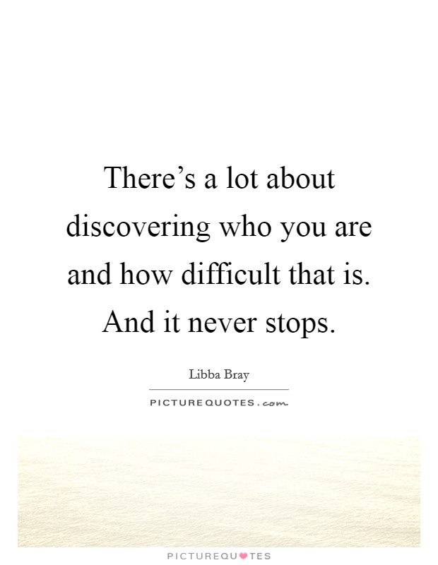 There's a lot about discovering who you are and how difficult that is. And it never stops. Picture Quote #1