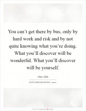 You can’t get there by bus, only by hard work and risk and by not quite knowing what you’re doing. What you’ll discover will be wonderful. What you’ll discover will be yourself Picture Quote #1