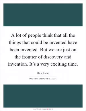 A lot of people think that all the things that could be invented have been invented. But we are just on the frontier of discovery and invention. It’s a very exciting time Picture Quote #1