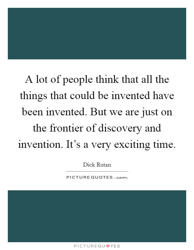 A lot of people think that all the things that could be invented have been invented. But we are just on the frontier of discovery and invention. It's a very exciting time. Picture Quote #1