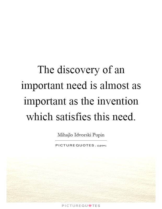 The discovery of an important need is almost as important as the invention which satisfies this need. Picture Quote #1