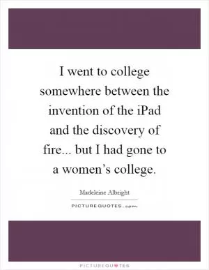 I went to college somewhere between the invention of the iPad and the discovery of fire... but I had gone to a women’s college Picture Quote #1