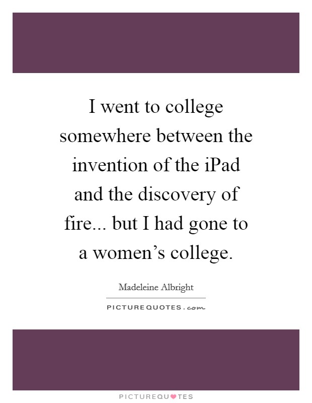 I went to college somewhere between the invention of the iPad and the discovery of fire... but I had gone to a women's college. Picture Quote #1
