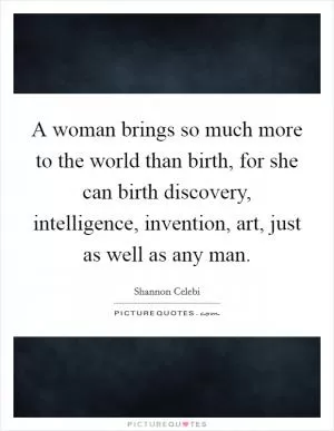 A woman brings so much more to the world than birth, for she can birth discovery, intelligence, invention, art, just as well as any man Picture Quote #1