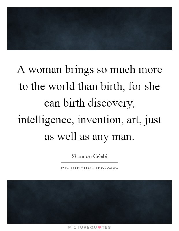 A woman brings so much more to the world than birth, for she can birth discovery, intelligence, invention, art, just as well as any man. Picture Quote #1