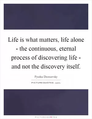 Life is what matters, life alone - the continuous, eternal process of discovering life - and not the discovery itself Picture Quote #1